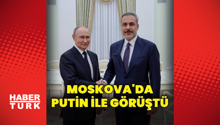 Bakan Fidan Putin ile görüştü