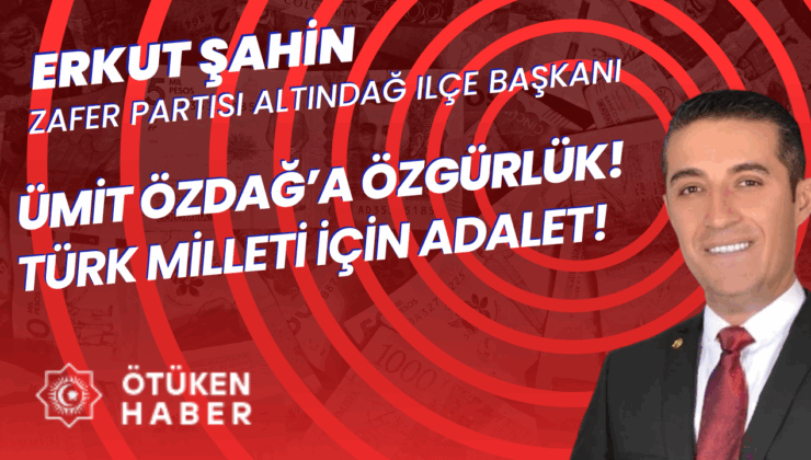 ZAFER PARTİSİ ALTINDAĞ İLÇE BAŞKANI ERKUT ŞAHİN: ÜMİT ÖZDAĞ’A ÖZGÜRLÜK! TÜRK MİLLETİ İÇİN ADALET!