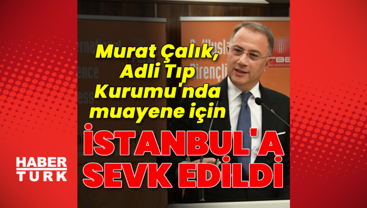 Murat Çalık Adli Tıp'a sevk edildi