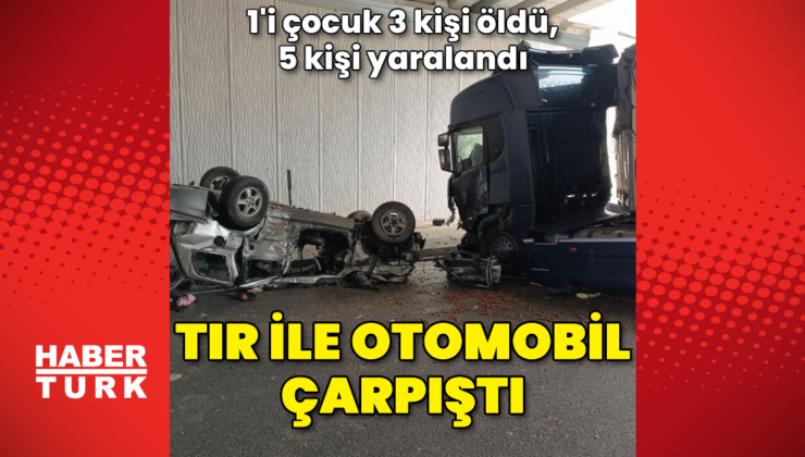 TIR ile otomobil çarpıştı: 3 ölü, 5 yaralı