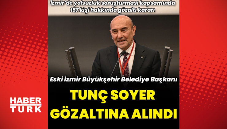 Eski İzmir Büyükşehir Belediye Başkanı Soyer gözaltına alındı