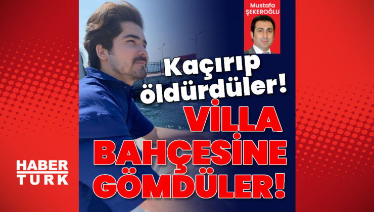 Kaçırıldı, öldürüldü, villa bahçesine gömüldü!
