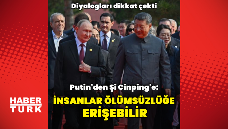 Putin'den Şi Cinping'e: İnsanlar ölümsüzlüğe ulaşabilir