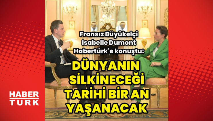 Fransa Büyükelçisi Habertürk’e konuştu