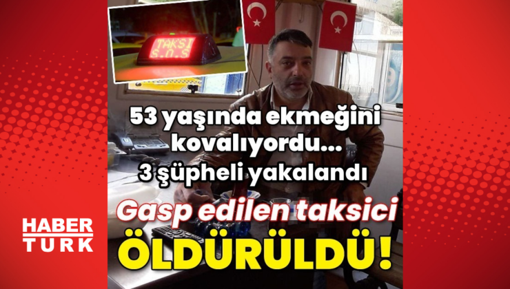 53 yaşında ekmeğini kovalıyordu… Gasp edilen taksici öldürüldü!
