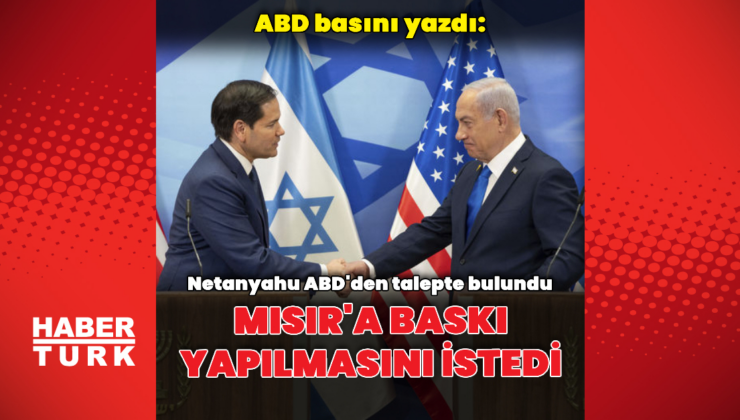 ABD basını: Netanyahu Mısır'a baskı yapılmasını istedi