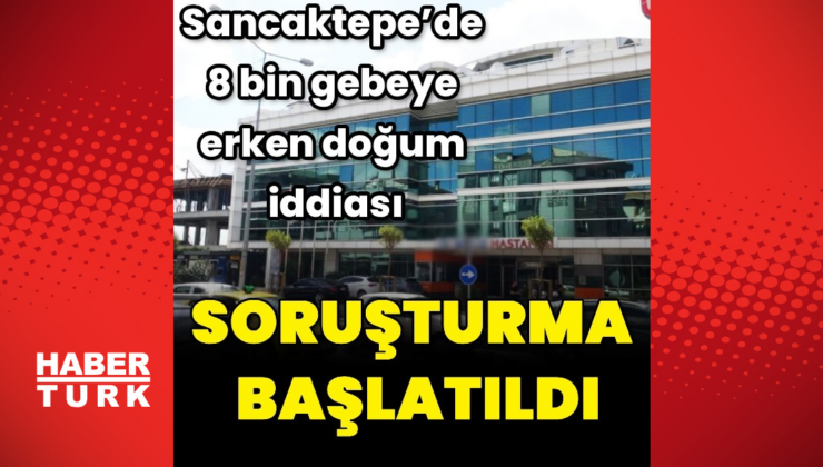 Erken doğum iddialarına soruşturma