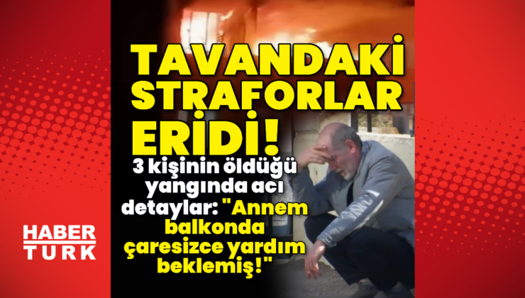 Tavandaki straforlar eridi! 3 kişinin öldüğü yangında acı detaylar!